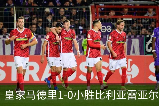 皇家马德里1-0小胜比利亚雷亚尔，维尼修斯红牌事件引发争议