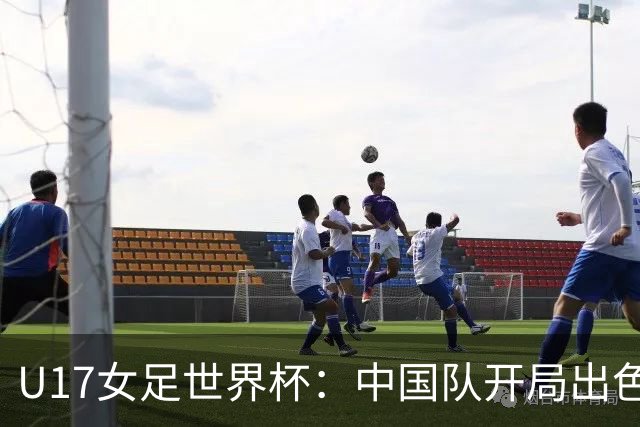 U17女足世界杯：中国队开局出色以3:0击败肯尼亚
